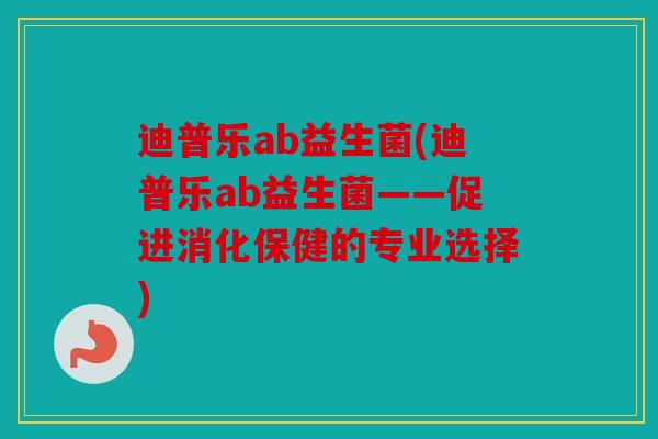 迪普乐ab益生菌(迪普乐ab益生菌——促进消化保健的专业选择)