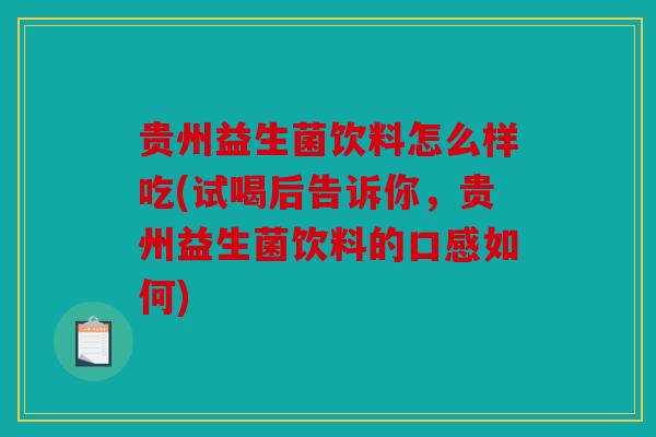 贵州益生菌饮料怎么样吃(试喝后告诉你,贵州益生菌饮料的口感如何) 贵州益生菌饮料怎么样吃(试喝后告诉你,贵州益生菌饮料的口感如何)