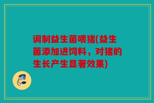调制益生菌喂猪(益生菌添加进饲料，对猪的生长产生显著效果)