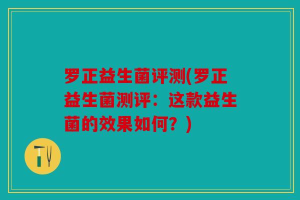 罗正益生菌评测(罗正益生菌测评：这款益生菌的效果如何？)