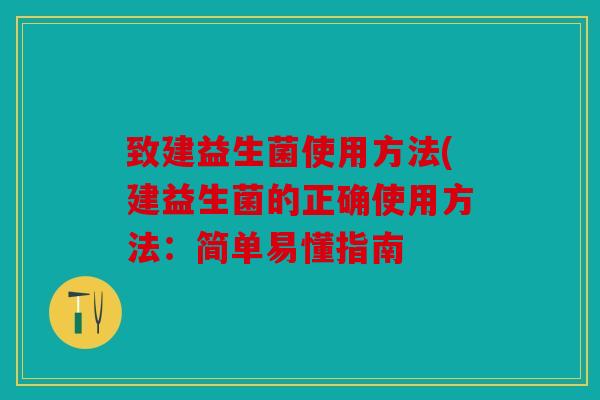 致建益生菌使用方法(建益生菌的正确使用方法：简单易懂指南