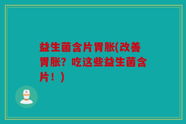 益生菌含片胃胀(改善胃胀？吃这些益生菌含片！)
