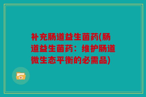 补充肠道益生菌药(肠道益生菌药：维护肠道微生态平衡的必需品)