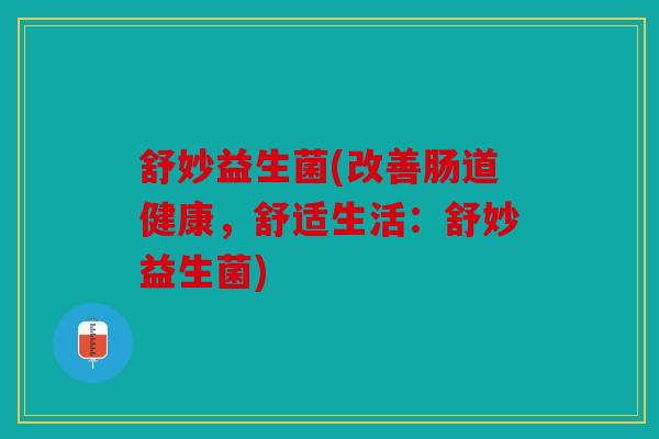 舒妙益生菌(改善肠道健康，舒适生活：舒妙益生菌)