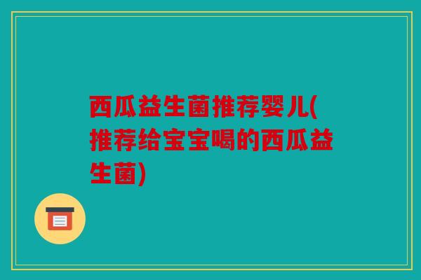 西瓜益生菌推荐婴儿(推荐给宝宝喝的西瓜益生菌)