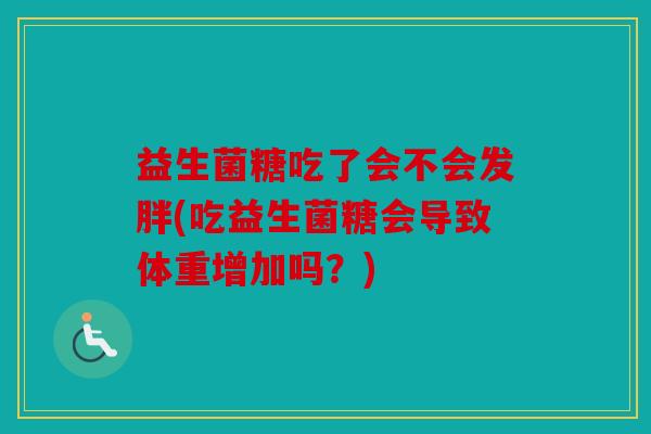 益生菌糖吃了会不会发胖(吃益生菌糖会导致体重增加吗？)