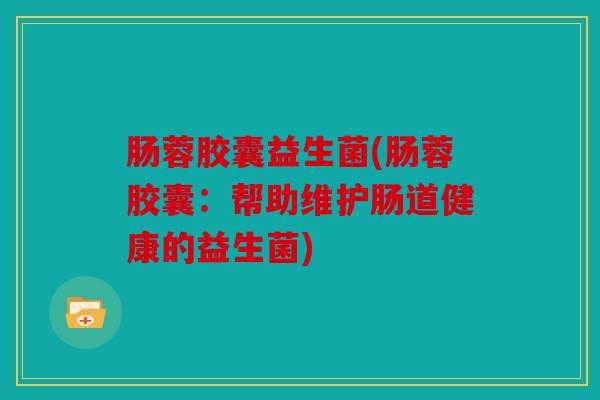 肠蓉胶囊益生菌(肠蓉胶囊：帮助维护肠道健康的益生菌)