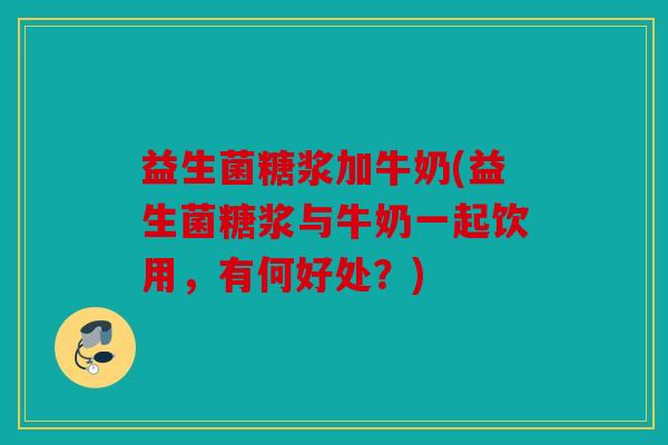 益生菌糖浆加牛奶(益生菌糖浆与牛奶一起饮用，有何好处？)