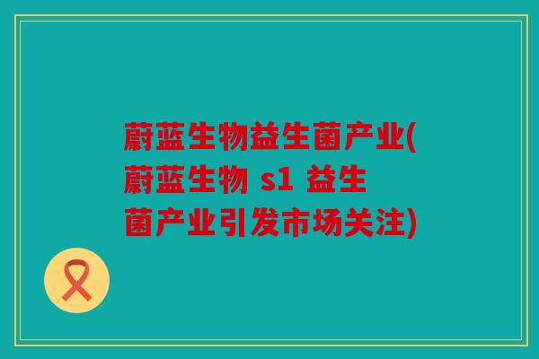 蔚蓝生物益生菌产业(蔚蓝生物 s1 益生菌产业引发市场关注)
