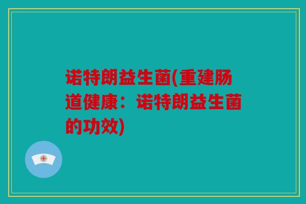 诺特朗益生菌(重建肠道健康：诺特朗益生菌的功效)