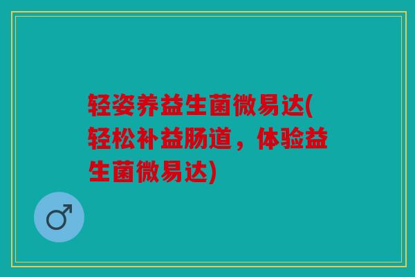 轻姿养益生菌微易达(轻松补益肠道，体验益生菌微易达)