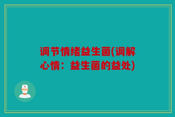 调节情绪益生菌(调解心情：益生菌的益处)