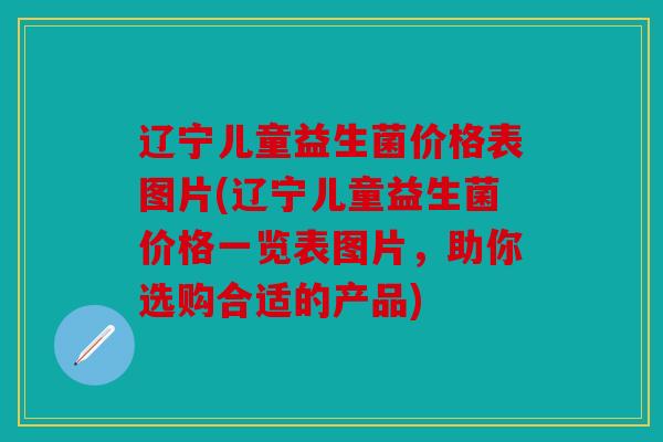 辽宁儿童益生菌价格表图片(辽宁儿童益生菌价格一览表图片，助你选购合适的产品)