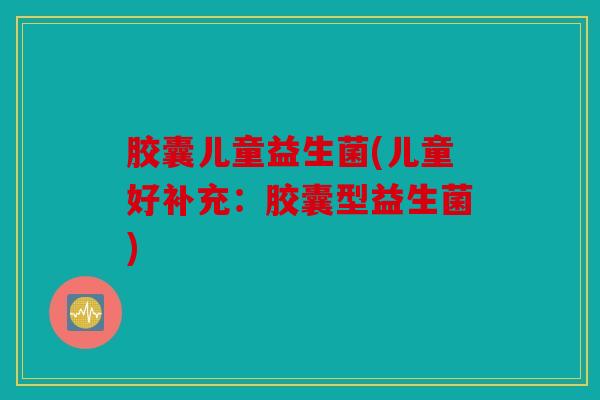 胶囊儿童益生菌(儿童好补充：胶囊型益生菌)