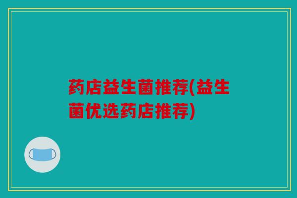 药店益生菌推荐(益生菌优选药店推荐)