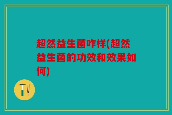 超然益生菌咋样(超然益生菌的功效和效果如何)