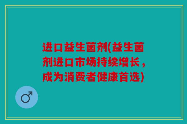 进口益生菌剂(益生菌剂进口市场持续增长，成为消费者健康首选)