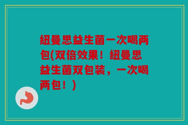 纽曼思益生菌一次喝两包(双倍效果！纽曼思益生菌双包装，一次喝两包！)