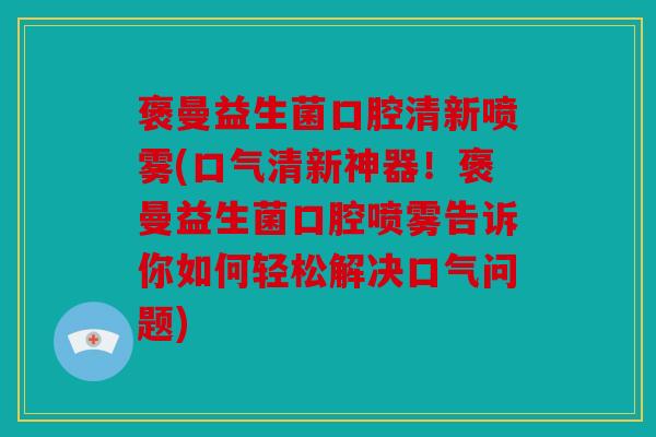 褒曼益生菌口腔清新喷雾(口气清新神器！褒曼益生菌口腔喷雾告诉你如何轻松解决口气问题)
