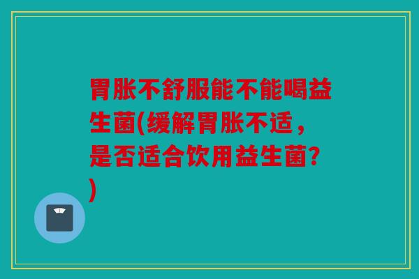胃胀不舒服能不能喝益生菌(缓解胃胀不适，是否适合饮用益生菌？)