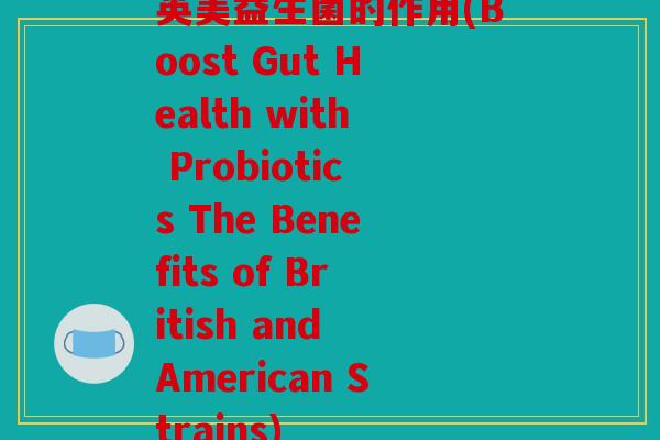 英美益生菌的作用(Boost Gut Health with Probiotics The Benefits of British and American Strains)