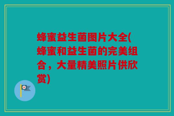 蜂蜜益生菌图片大全(蜂蜜和益生菌的完美组合，大量精美照片供欣赏)