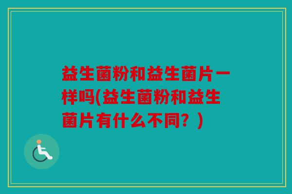益生菌粉和益生菌片一样吗(益生菌粉和益生菌片有什么不同?) 益生菌粉和益生菌片一样吗(益生菌粉和益生菌片有什么不同?)