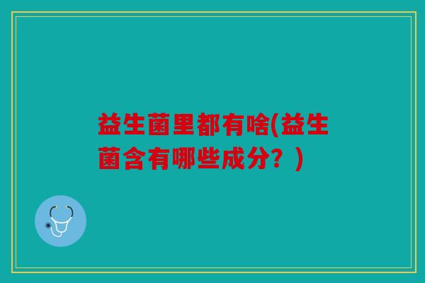 益生菌里都有啥(益生菌含有哪些成分？)