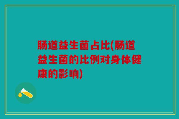 肠道益生菌占比(肠道益生菌的比例对身体健康的影响)