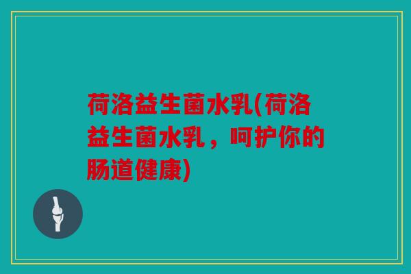荷洛益生菌水乳(荷洛益生菌水乳，呵护你的肠道健康)