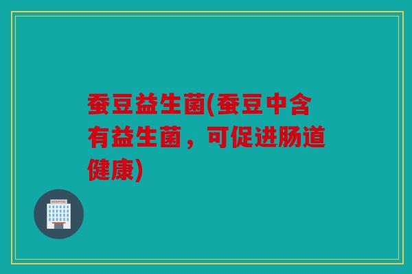 蚕豆益生菌(蚕豆中含有益生菌，可促进肠道健康)