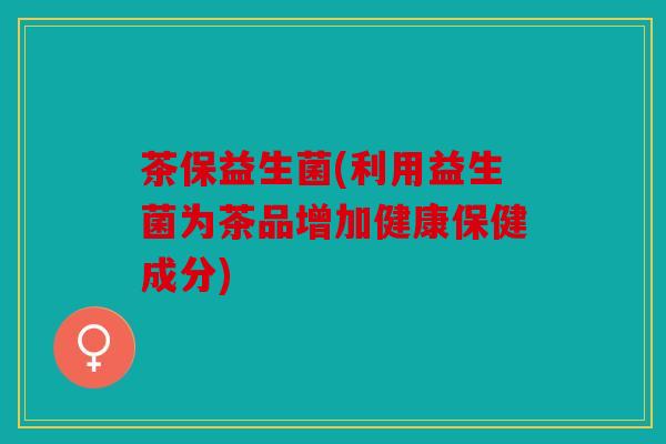 茶保益生菌(利用益生菌为茶品增加健康保健成分)