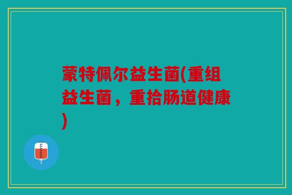 蒙特佩尔益生菌(重组益生菌,重拾肠道健康) 蒙特佩尔益生菌(重组益生菌,重拾肠道健康)