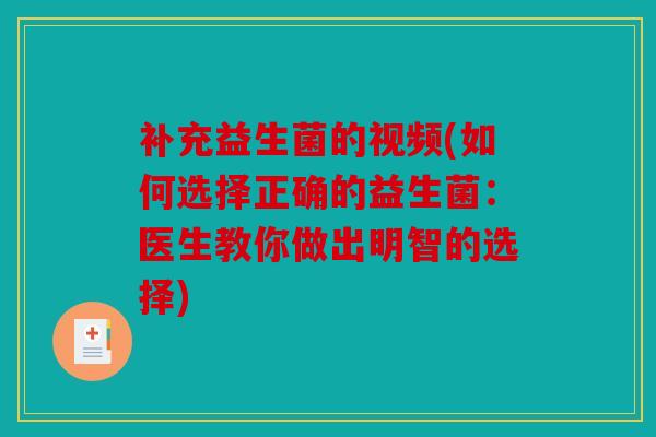 补充益生菌的视频(如何选择正确的益生菌：医生教你做出明智的选择)