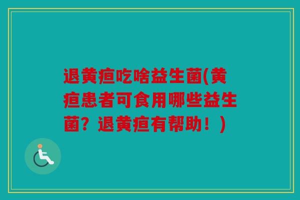 退黄疸吃啥益生菌(黄疸患者可食用哪些益生菌？退黄疸有帮助！)
