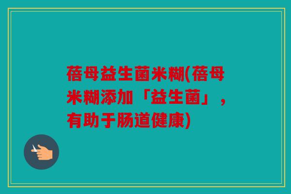 蓓母益生菌米糊(蓓母米糊添加「益生菌」,有助于肠道健康) 蓓母益生菌米糊(蓓母米糊添加「益生菌」,有助于肠道健康)