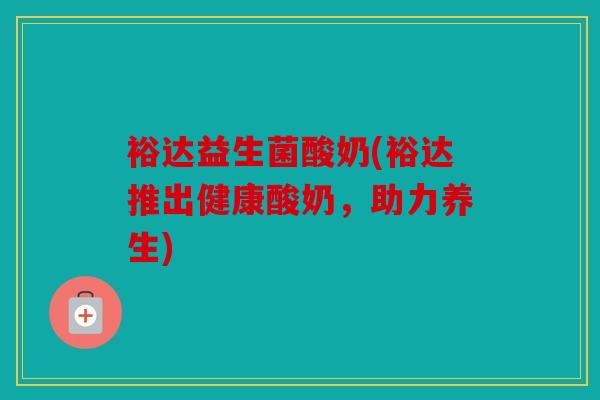 裕达益生菌酸奶(裕达推出健康酸奶，助力养生)