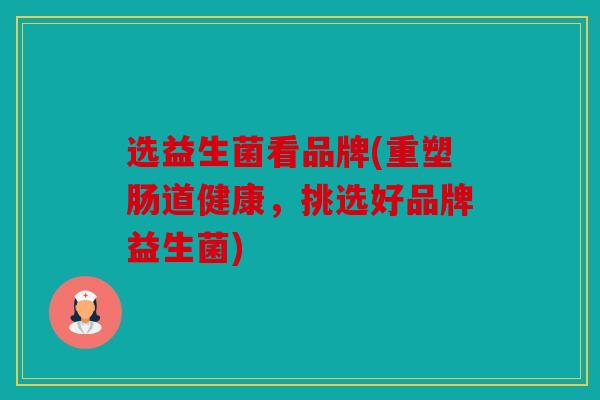 选益生菌看品牌(重塑肠道健康，挑选好品牌益生菌)