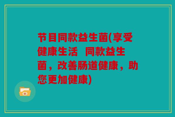 节目同款益生菌(享受健康生活  同款益生菌，改善肠道健康，助您更加健康)