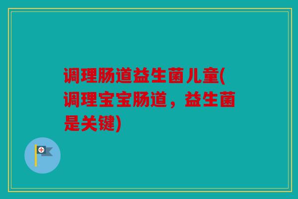 调理肠道益生菌儿童(调理宝宝肠道，益生菌是关键)