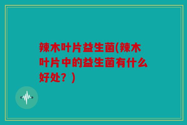 辣木叶片益生菌(辣木叶片中的益生菌有什么好处?) 辣木叶片益生菌(辣木叶片中的益生菌有什么好处?)