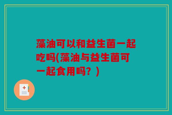 藻油可以和益生菌一起吃吗(藻油与益生菌可一起食用吗？)