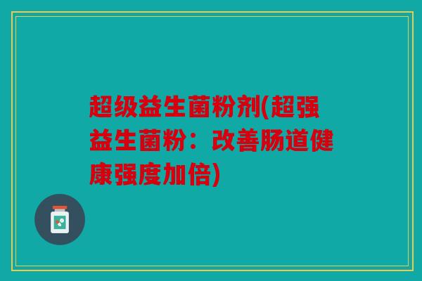 超级益生菌粉剂(超强益生菌粉：改善肠道健康强度加倍)