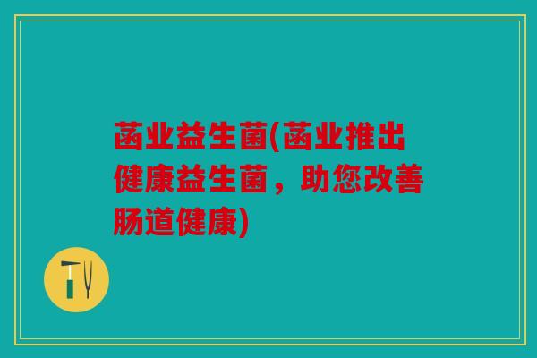 菡业益生菌(菡业推出健康益生菌，助您改善肠道健康)