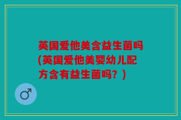 英国爱他美含益生菌吗(英国爱他美婴幼儿配方含有益生菌吗？)