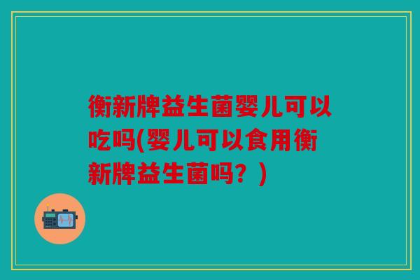 衡新牌益生菌婴儿可以吃吗(婴儿可以食用衡新牌益生菌吗？)