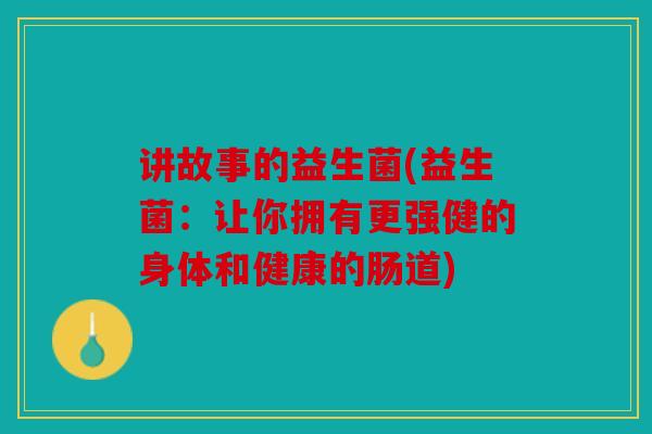 讲故事的益生菌(益生菌：让你拥有更强健的身体和健康的肠道)