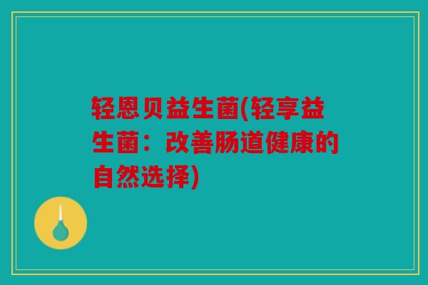 轻恩贝益生菌(轻享益生菌:改善肠道健康的自然选择) 轻恩贝益生菌(轻享益生菌:改善肠道健康的自然选择)