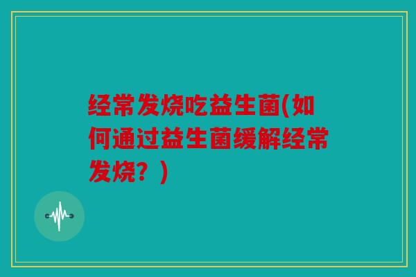 经常发烧吃益生菌(如何通过益生菌缓解经常发烧?) 经常发烧吃益生菌(如何通过益生菌缓解经常发烧?)