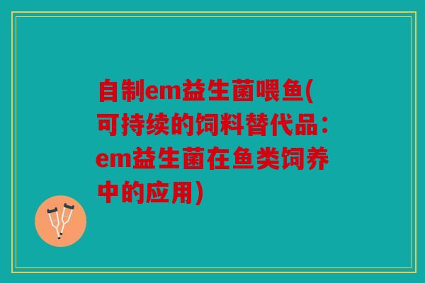 自制em益生菌喂鱼(可持续的饲料替代品：em益生菌在鱼类饲养中的应用)